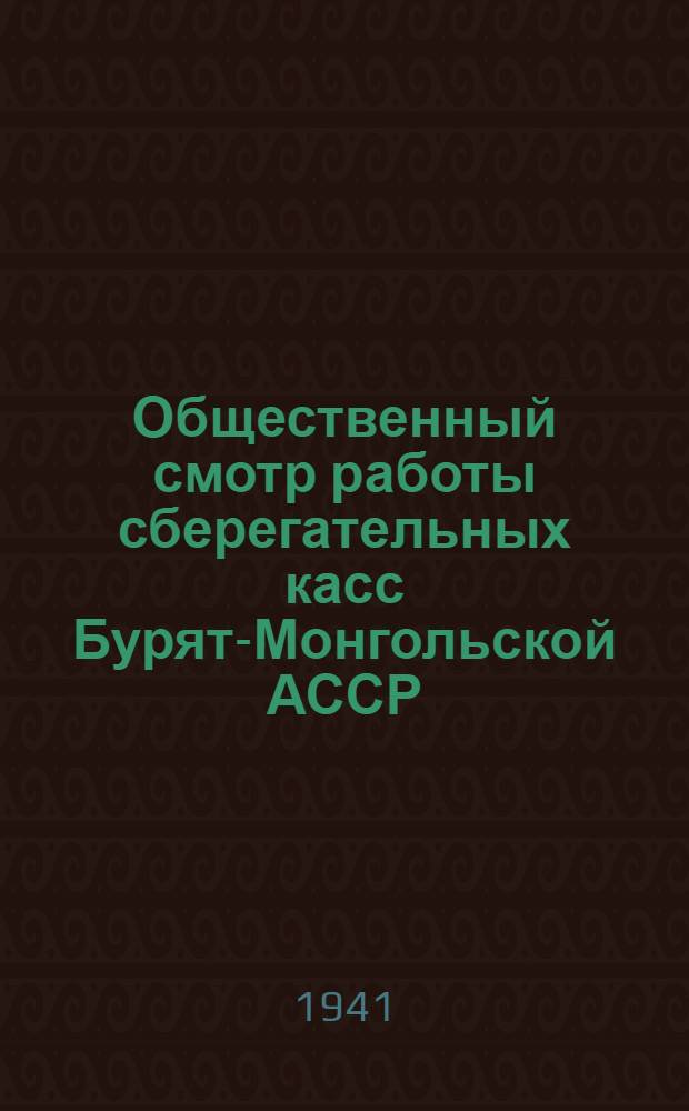 Общественный смотр работы сберегательных касс Бурят-Монгольской АССР : (Проводится с 15 марта по 1 июня 1941 года) : (Руководящие материалы по проведению смотра)