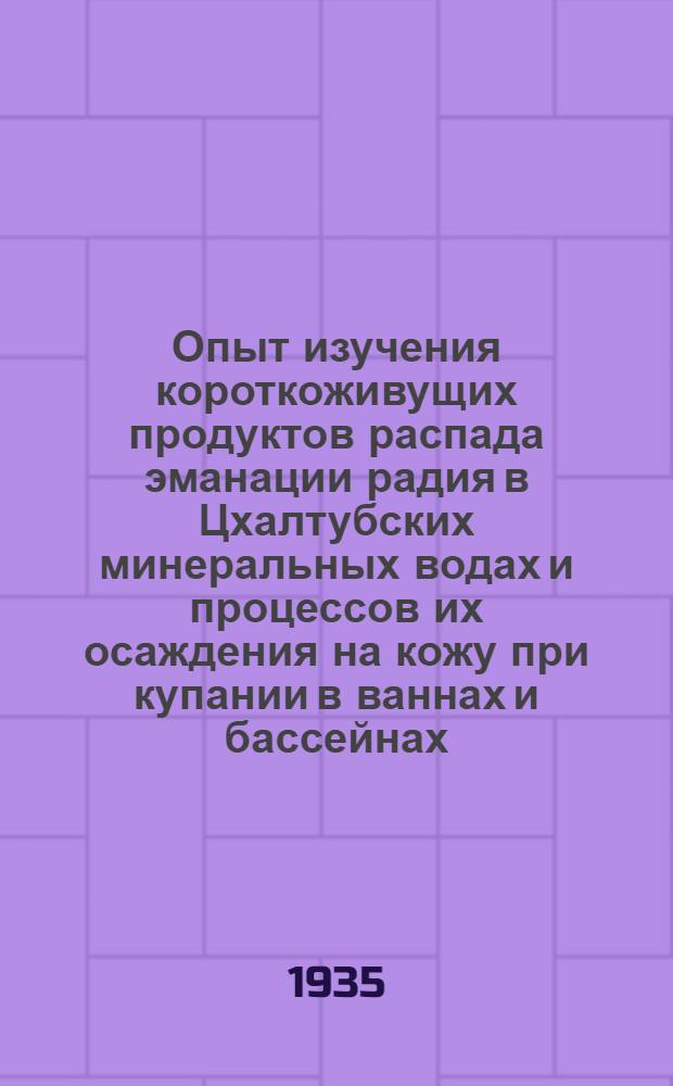 Опыт изучения короткоживущих продуктов распада эманации радия в Цхалтубских минеральных водах и процессов их осаждения на кожу при купании в ваннах и бассейнах : Из работ экспедиции Гос. ценр. бальнеолог. ин-та КМВ на курорте Цхалтубо