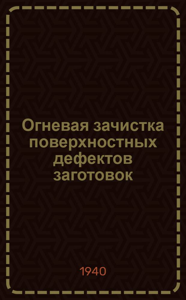 Огневая зачистка поверхностных дефектов заготовок : Сообщение об опыте Сиб. металлург. ин-та им. С.Орджоникидзе и Кузнецкого металлург. завода им. Сталина