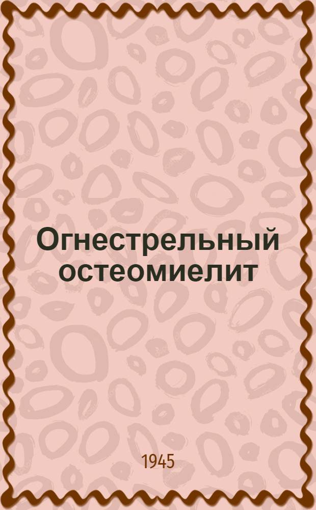 Огнестрельный остеомиелит : Труды Расширенного заседания врачей госпиталей 95-го распределит. эвакопункта и Вологод. облздравотдела : 20-21-го мая 1944 г