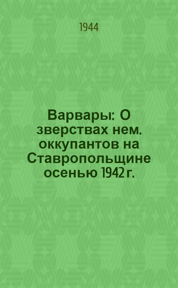 Варвары : О зверствах нем. оккупантов на Ставропольщине осенью 1942 г.
