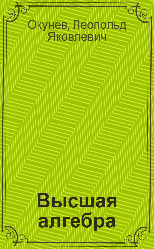 Высшая алгебра : Допущено ВКВШ при СНК СССР в качестве учебника для физ.-мат. фак. ун-тов и педвузов