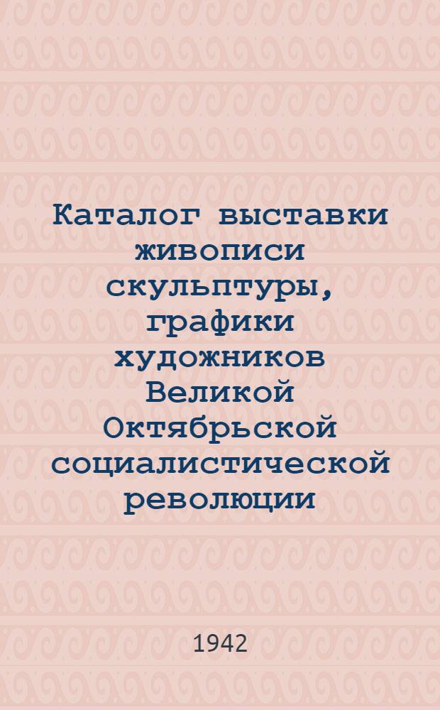 Каталог выставки живописи скульптуры, графики художников Великой Октябрьской социалистической революции