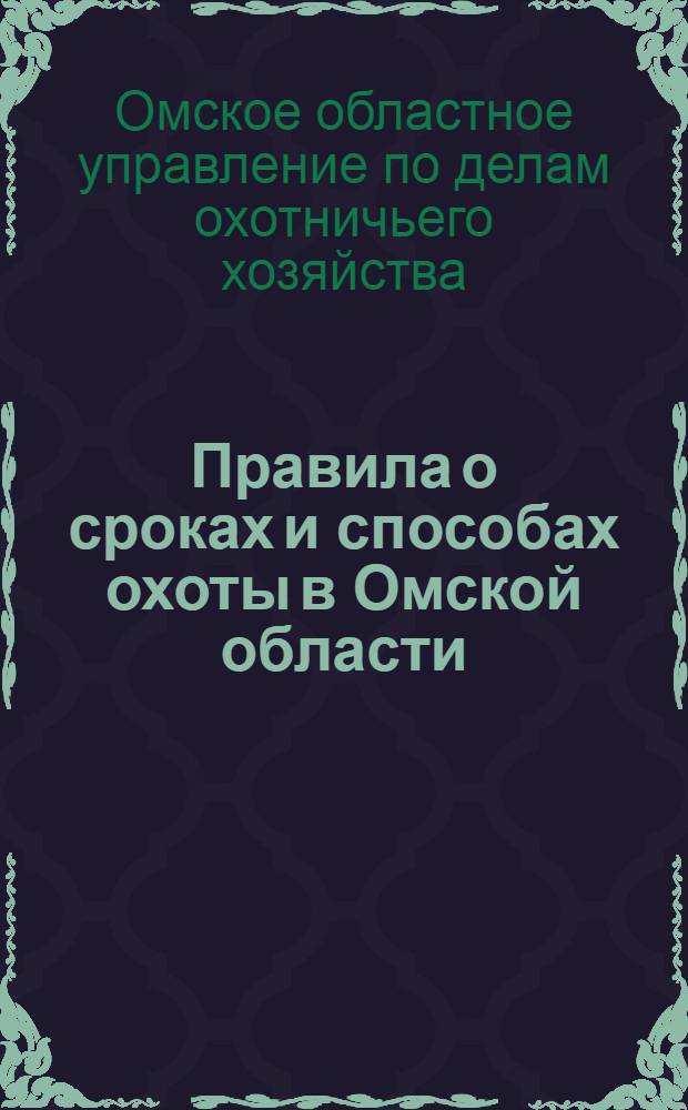 Правила о сроках и способах охоты в Омской области : Утв. Исполкомом Омского облсов. деп. трудящихся 22-го июня 1945 г.