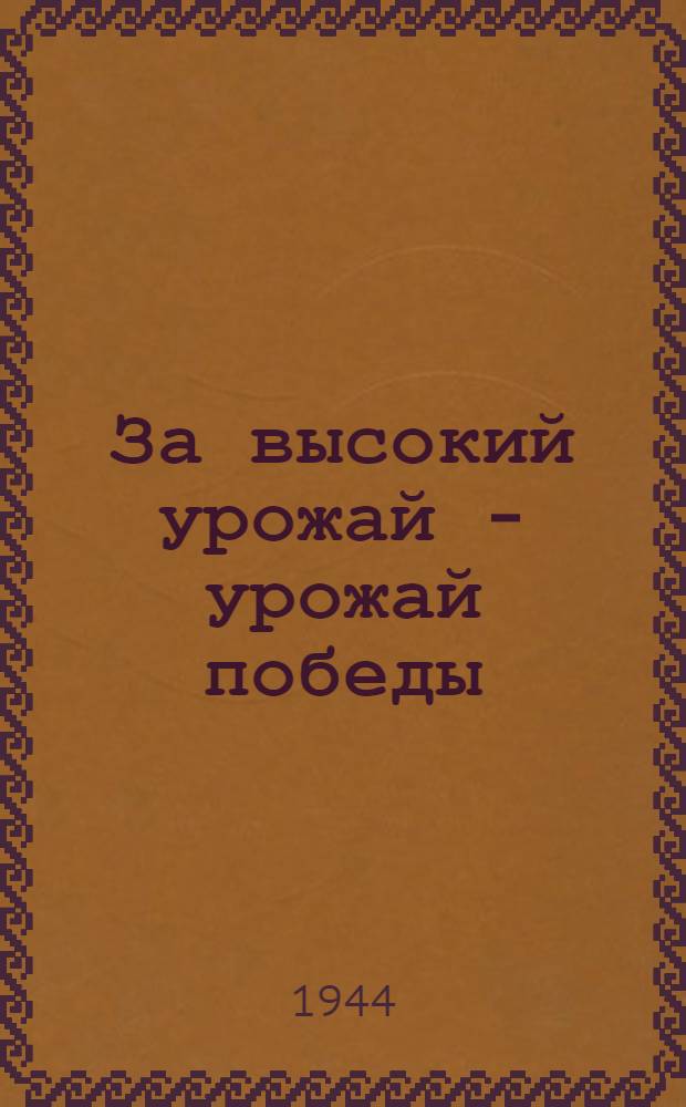 За высокий урожай - урожай победы : Материалы Совещания передовиков сел. хоз-ва Омской обл. 15-16-го марта 1944 года