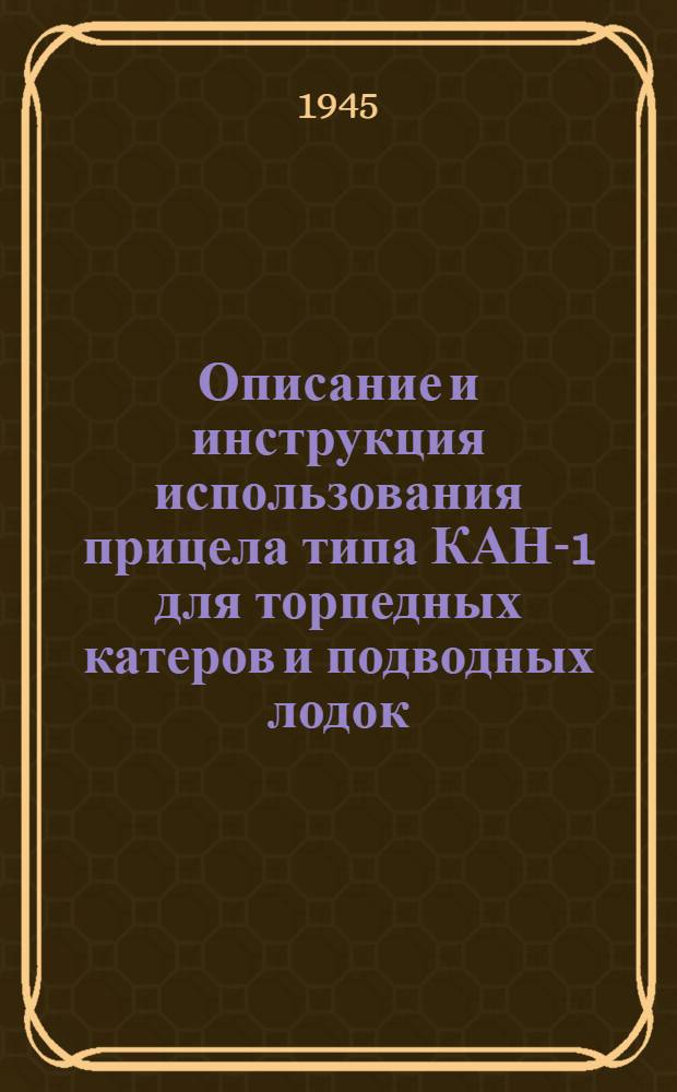 Описание и инструкция использования прицела типа КАН-1 для торпедных катеров и подводных лодок : (ПМС № Г-20, изд. 1945 г.)