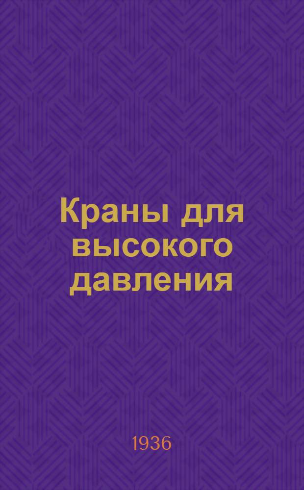 Краны для высокого давления : Из материалов группы П.Ф. Никулина по нефтяному машиностроению, командированные в США в 1935 году