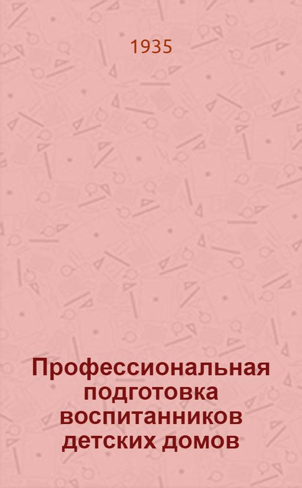 Профессиональная подготовка воспитанников детских домов : (Программы производ. обуч. слесарному, токарному, столярному, швейному делу) : Упр. по руководству детскими домами НКП РСФСР