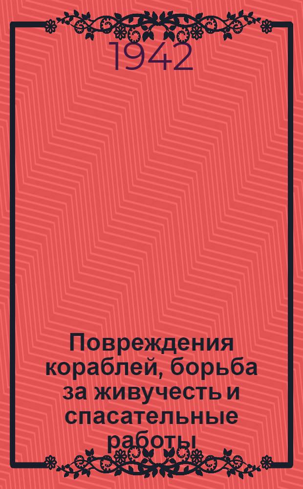 Повреждения кораблей, борьба за живучесть и спасательные работы : (Повреждения от подводных опасностей, столкновений, по механической части надводных кораблей и подводных лодок) : По историческим, архивным и литературным материалам мировой империалистической войны 1914-1918 гг