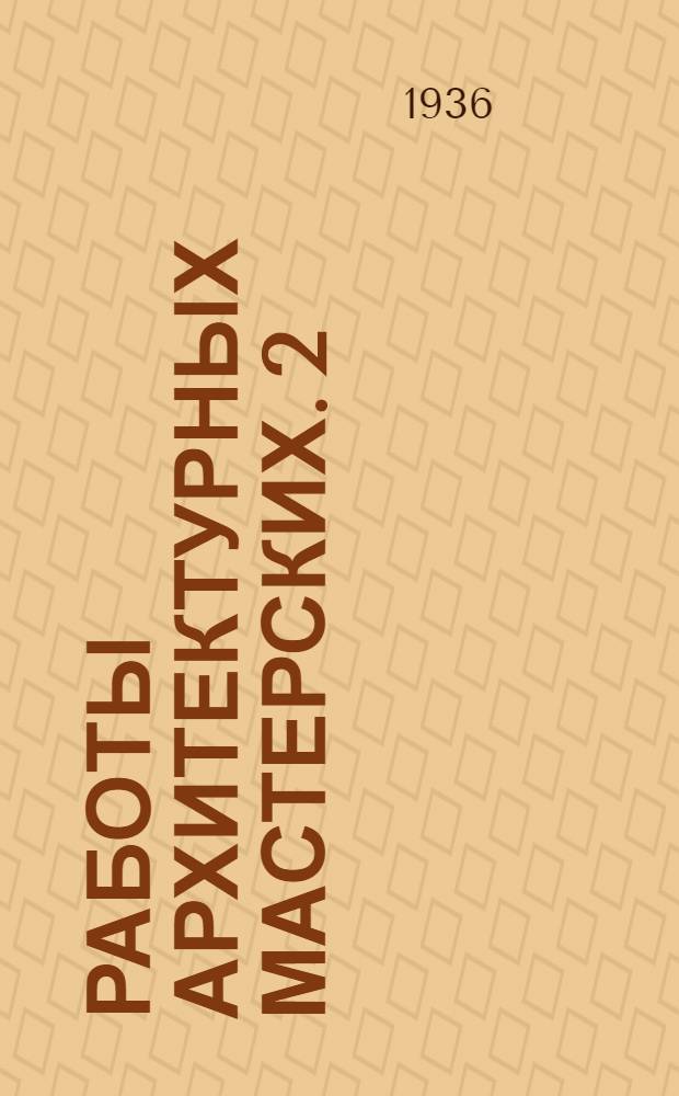 Работы архитектурных мастерских. 2 : Мастерская № 4-7, № 10-12 и Указатели имен, предметный и географический и перечень иллюстраций I и II тома Сборника работ архитектурных мастерских Моссовета за 1934 год