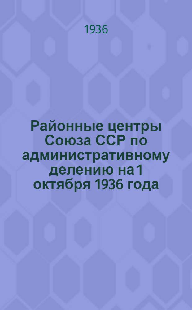 Районные центры Союза ССР по административному делению на 1 октября 1936 года : Вып. 1-. Вып. 1