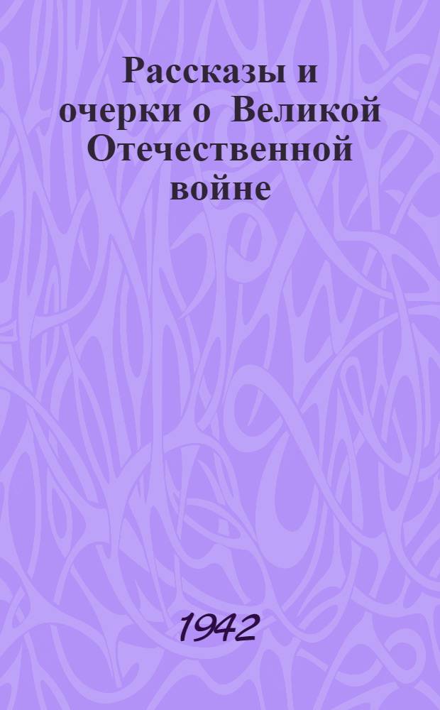 Рассказы и очерки о Великой Отечественной войне : Для громких читок-бесед в библиотеках и избах-читальнях