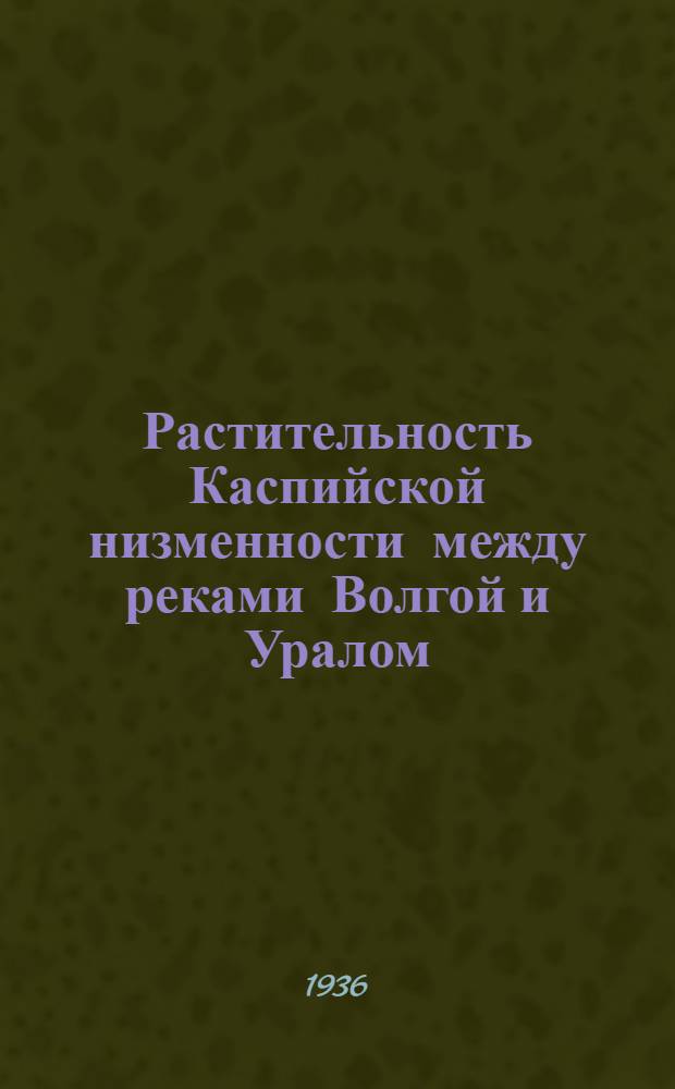 Растительность Каспийской низменности между реками Волгой и Уралом : [Сборник статей]. Т. 1