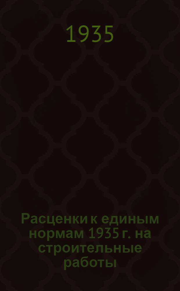 Расценки к единым нормам 1935 г. на строительные работы : Отд. 1-