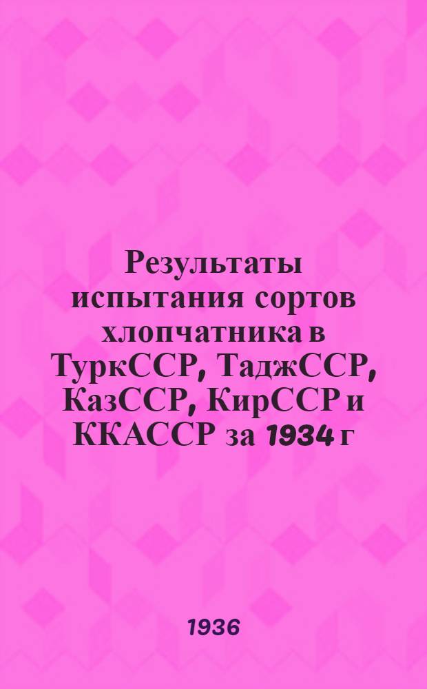 Результаты испытания сортов хлопчатника в ТуркССР, ТаджССР, КазССР, КирССР и ККАССР за 1934 г.