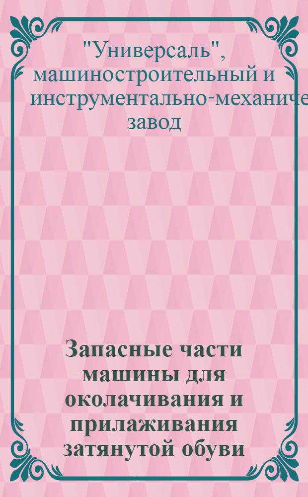 Запасные части машины для околачивания и прилаживания затянутой обуви: Каталог; (Анклепф-машина) / Наркомтяжпром. Гл. упр. машиностроения для легкой пром-сти. Главлегмаш ..