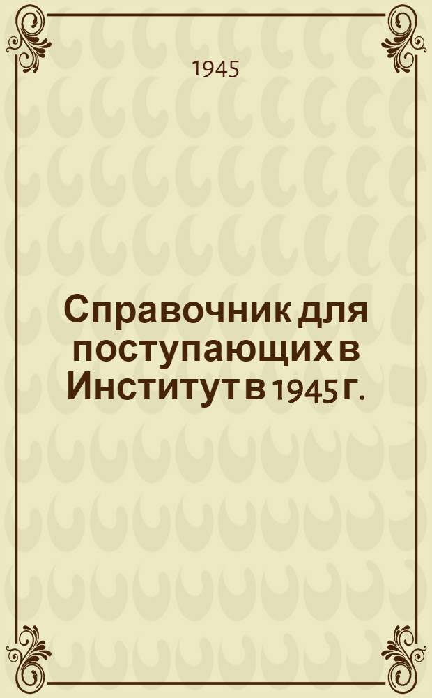 Справочник для поступающих в Институт в 1945 г.