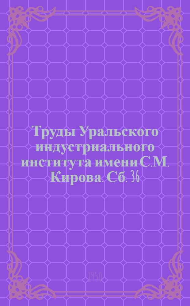 Труды Уральского индустриального института имени С.М. Кирова. [Сб. 36]