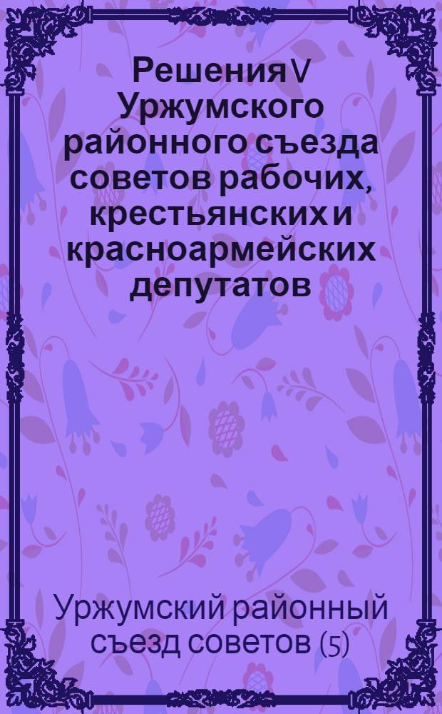 Решения V Уржумского районного съезда советов рабочих, крестьянских и красноармейских депутатов : 1-4 дек. 1934 г