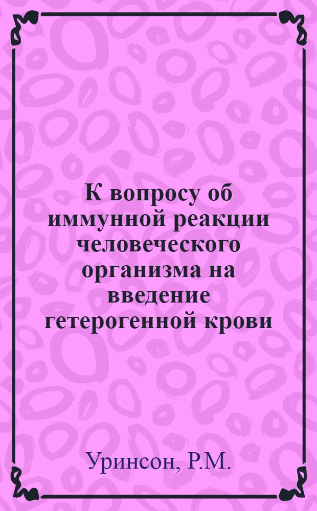 К вопросу об иммунной реакции человеческого организма на введение гетерогенной крови : Из сывороточного отд. (науч. руководитель - проф. Н.В. Попов) Центр. ин-та гематологии и переливания крови НКЗдрава СССР (дир. Ин-та проф. А.А. Багдасаров)