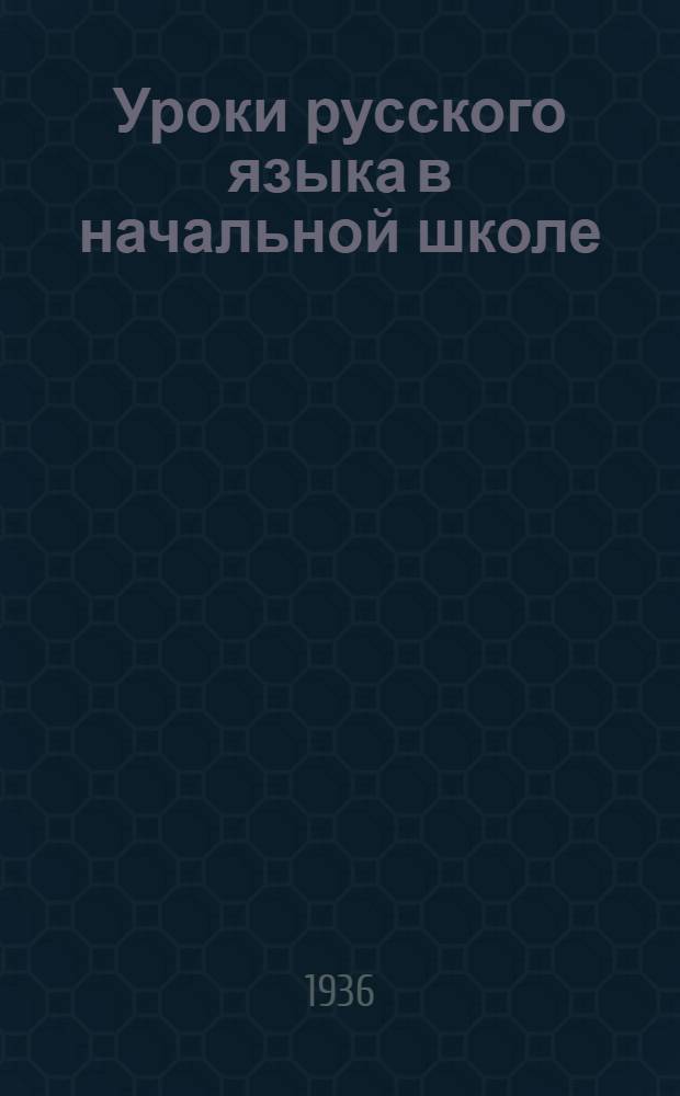 Уроки русского языка в начальной школе : Из опыта образцовых школ Края