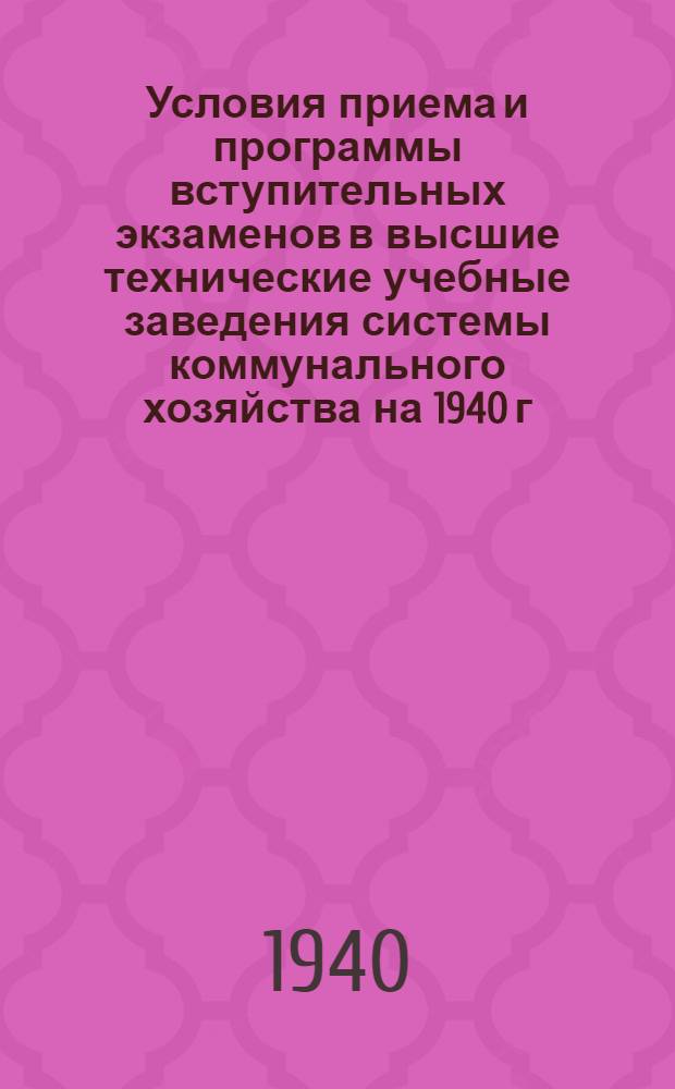 Условия приема и программы вступительных экзаменов в высшие технические учебные заведения системы коммунального хозяйства на 1940 г.