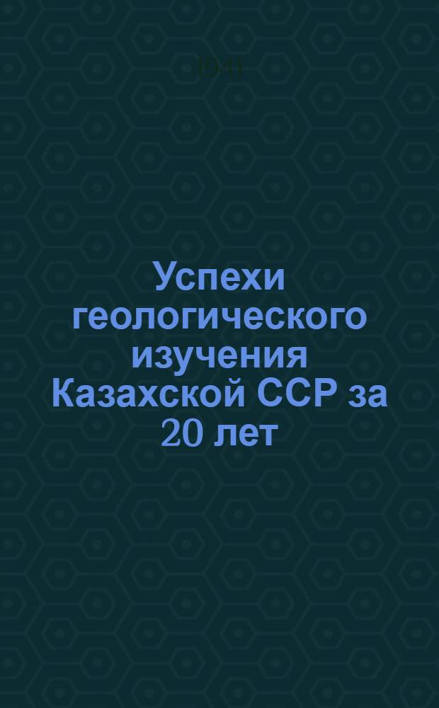 Успехи геологического изучения Казахской ССР за 20 лет : Юбилейный выпуск