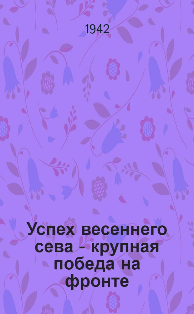 Успех весеннего сева - крупная победа на фронте : Репертуарный сборник : Вып. 3