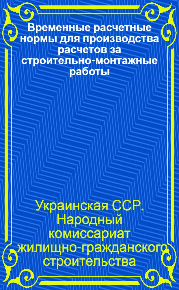 Временные расчетные нормы для производства расчетов за строительно-монтажные работы, производимые трестами Наркомжилгражданстроя в зимних условиях : Утв. 30-го дек. 1944 г.