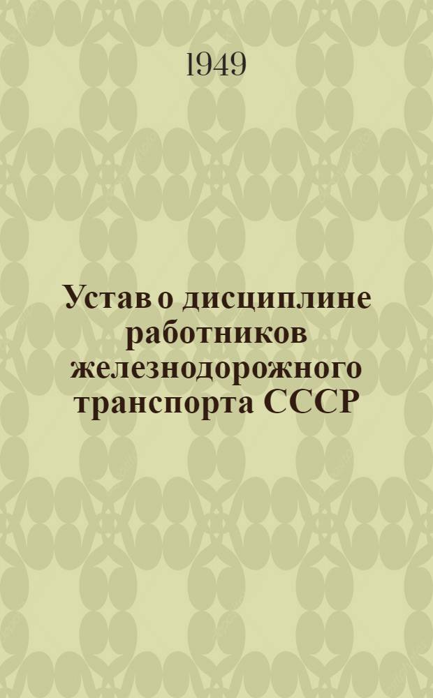 Устав о дисциплине работников железнодорожного транспорта СССР : Утв. Советом министров СССР 18/VI 1949 г.