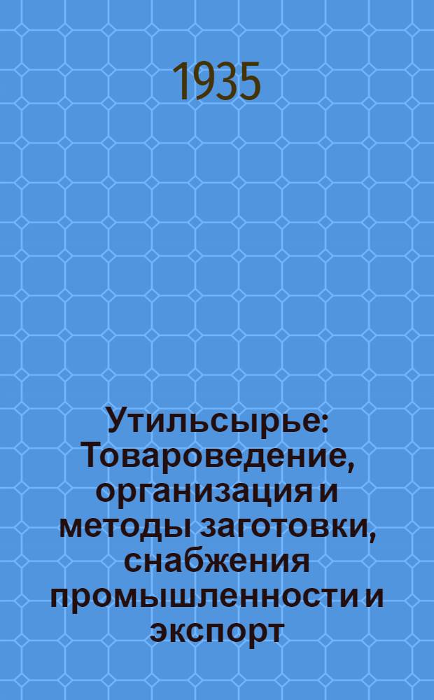 Утильсырье : Товароведение, организация и методы заготовки, снабжения промышленности и экспорт
