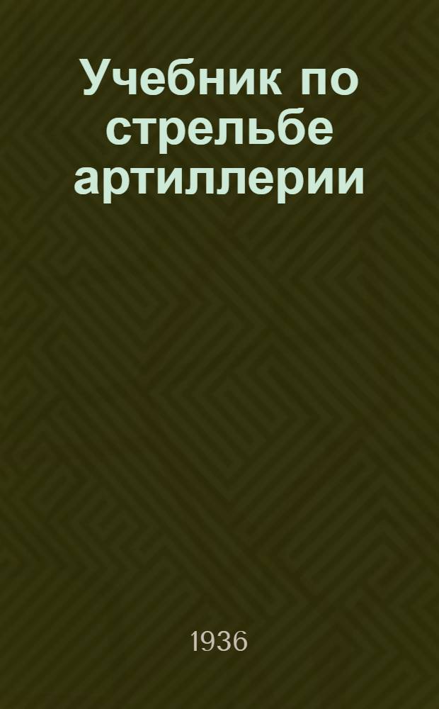 Учебник по стрельбе артиллерии : Курс артил. школ РККА : Утв. комиссией по учебникам при Нар. ком. обороны СССР.Ч. 1-