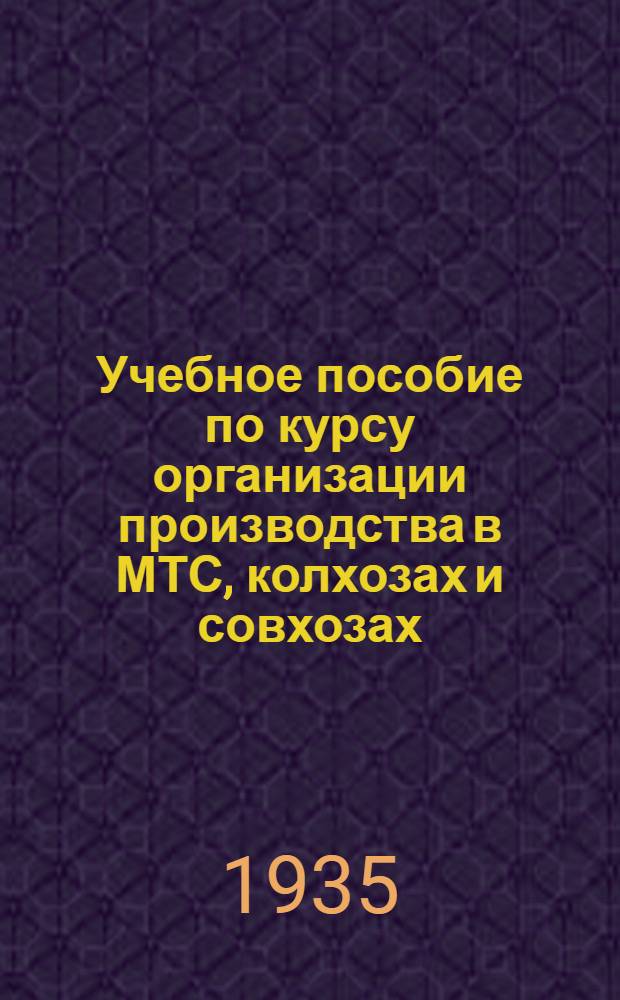 Учебное пособие по курсу организации производства в МТС, колхозах и совхозах : Вып. 1-