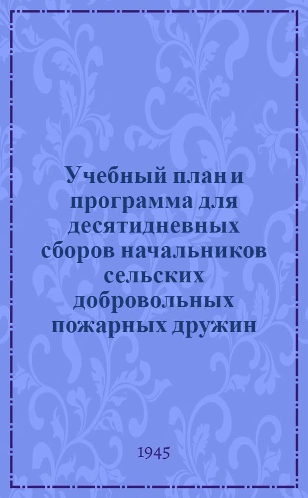 Учебный план и программа для десятидневных сборов начальников сельских добровольных пожарных дружин : Утв. 5-го мая 1943 г.