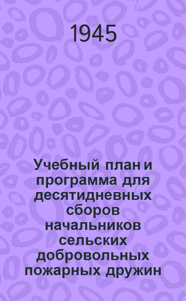 Учебный план и программа для десятидневных сборов начальников сельских добровольных пожарных дружин : Утв. 5-го мая 1943 г.