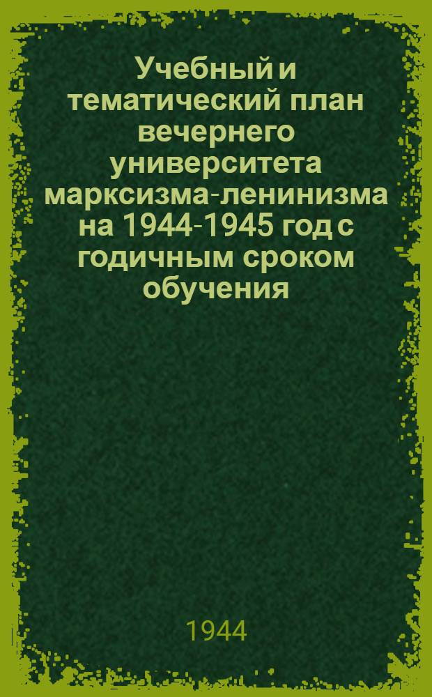 Учебный и тематический план вечернего университета марксизма-ленинизма на 1944-1945 год с годичным сроком обучения : (Ист. фак-т)
