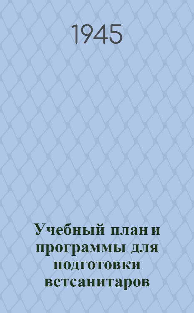 Учебный план и программы для подготовки ветсанитаров : Утв. Наркомсовхозов СССР 16-го окт. 1944 г.