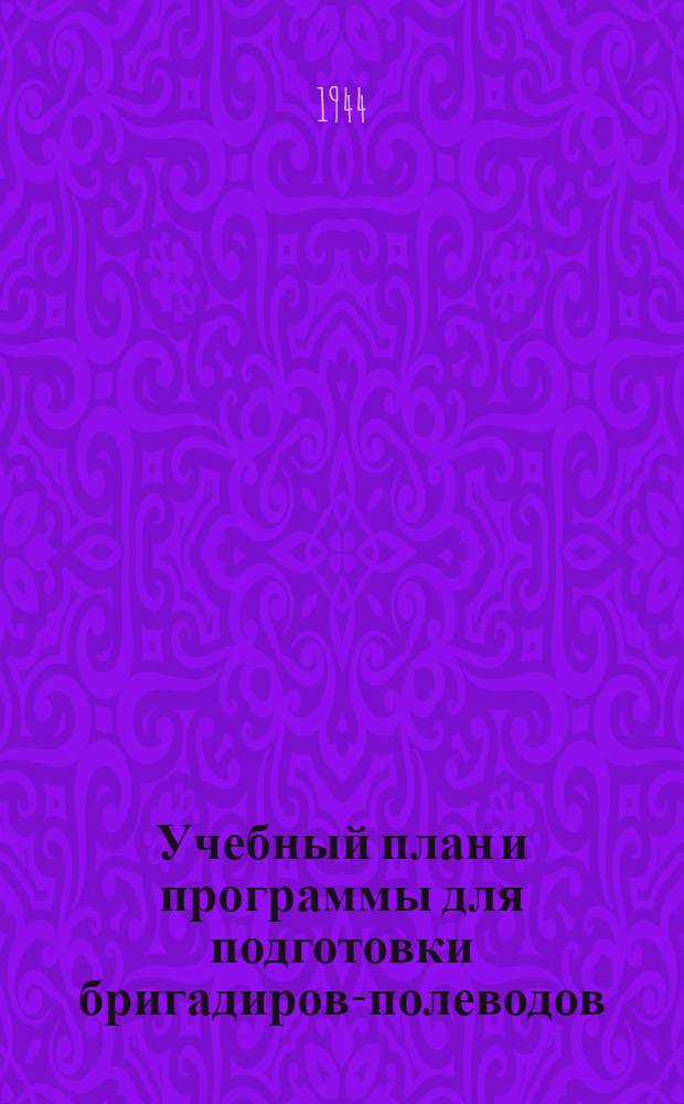Учебный план и программы для подготовки бригадиров-полеводов : Утв. Нар. ком. зерн. и жив. совхозов СССР. 20-го сент. 1944 г.