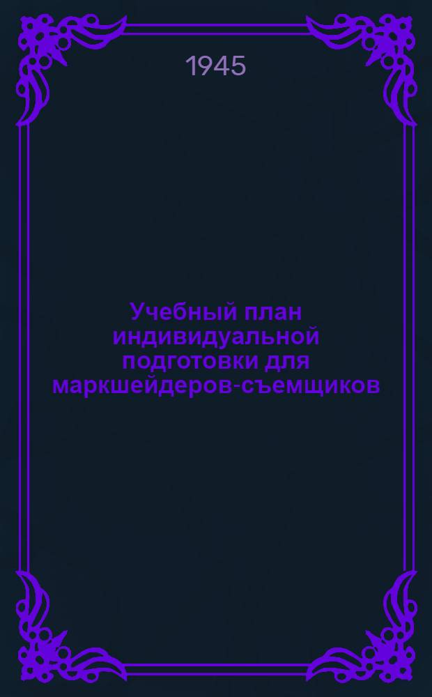 Учебный план индивидуальной подготовки для маркшейдеров-съемщиков : Утв. Гл. упр. рабочих кадров и зар. платы НКЧМ СССР 6/XII 1944 г