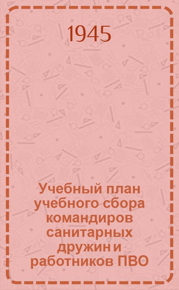Учебный план учебного сбора командиров санитарных дружин и работников ПВО (инспекторов ПВО и пом. нач. медсанслужбы участка МПВО) обществ красного креста и красного полумесяца СССР : Утв. 25-го сент. 1944 г.