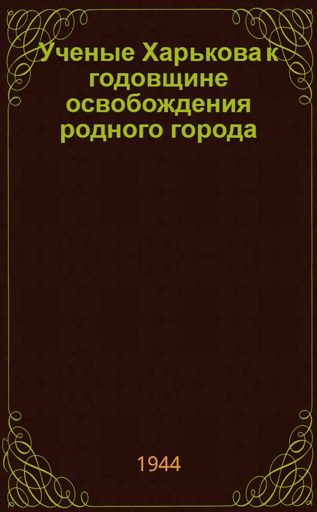 Ученые Харькова к годовщине освобождения родного города : Краткий обзор работы ученых и н.-и. ин-тов за годы Отечеств. войны