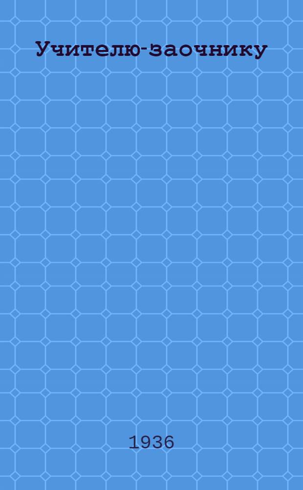Учителю-заочнику : Сборник материалов для учителя-заочника, обучающегося за курс педагогического техникума