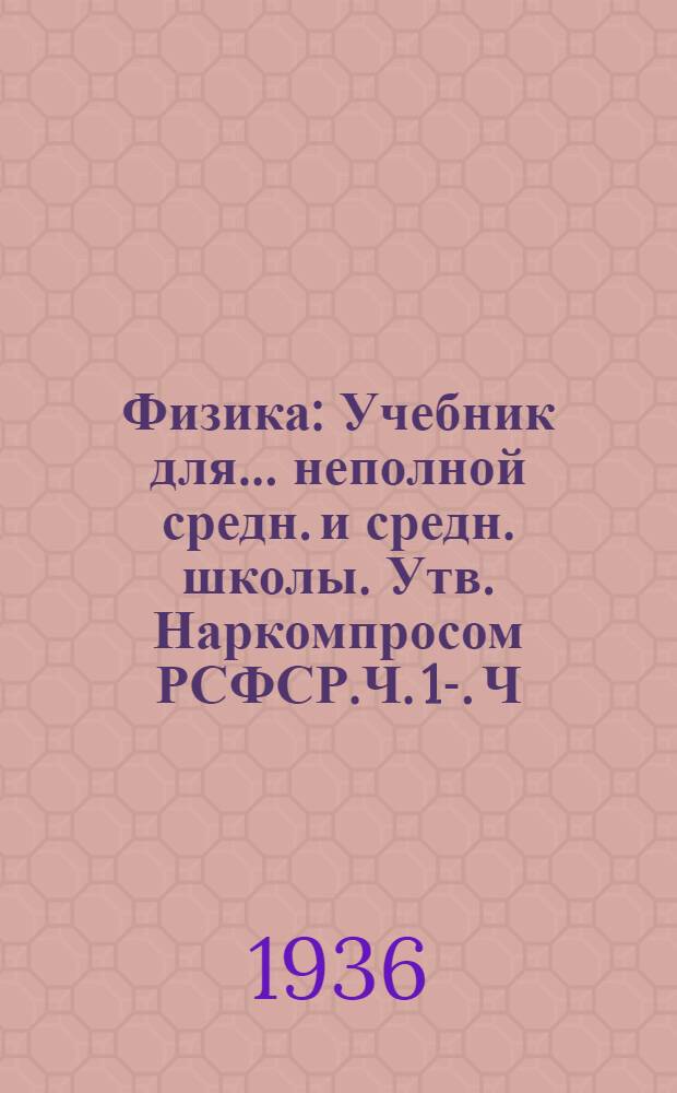 Физика : Учебник для ... неполной средн. и средн. школы. Утв. Наркомпросом РСФСР.Ч. 1-. Ч. 1 : ... для 6 класса