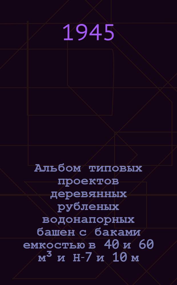 Альбом типовых проектов деревянных рубленых водонапорных башен с баками емкостью в 40 и 60 м³ и Н-7 и 10 м