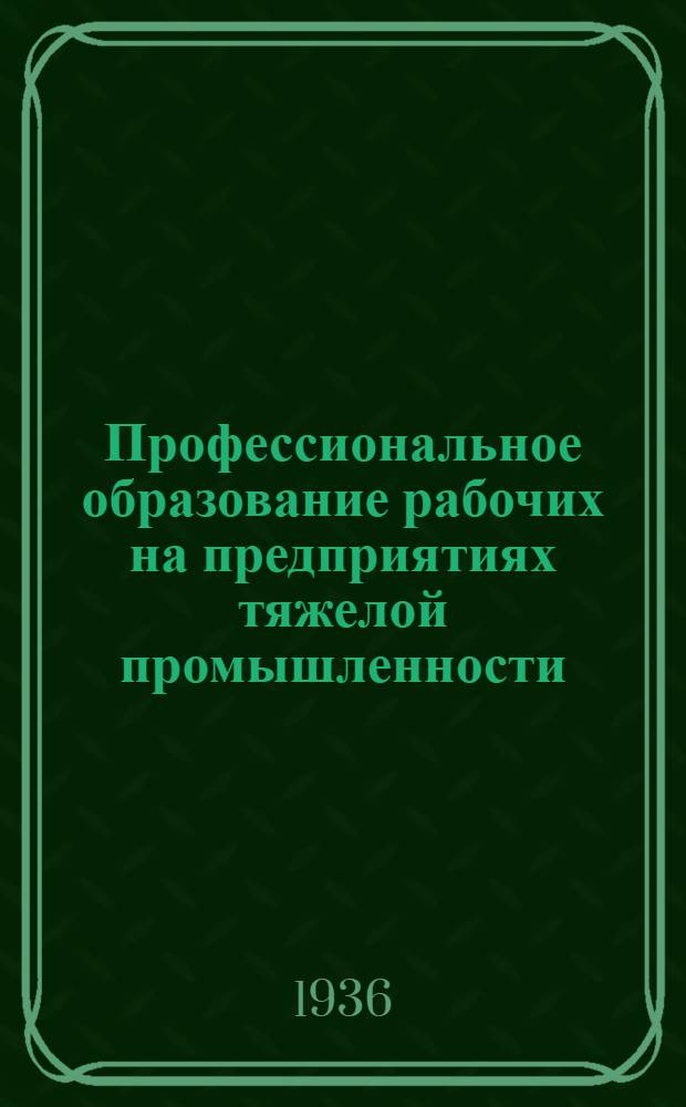 Профессиональное образование рабочих на предприятиях тяжелой промышленности : Опыт работы школ ФЗУ, произв.-техн. курсов и кружков техминимума : Сборник материалов