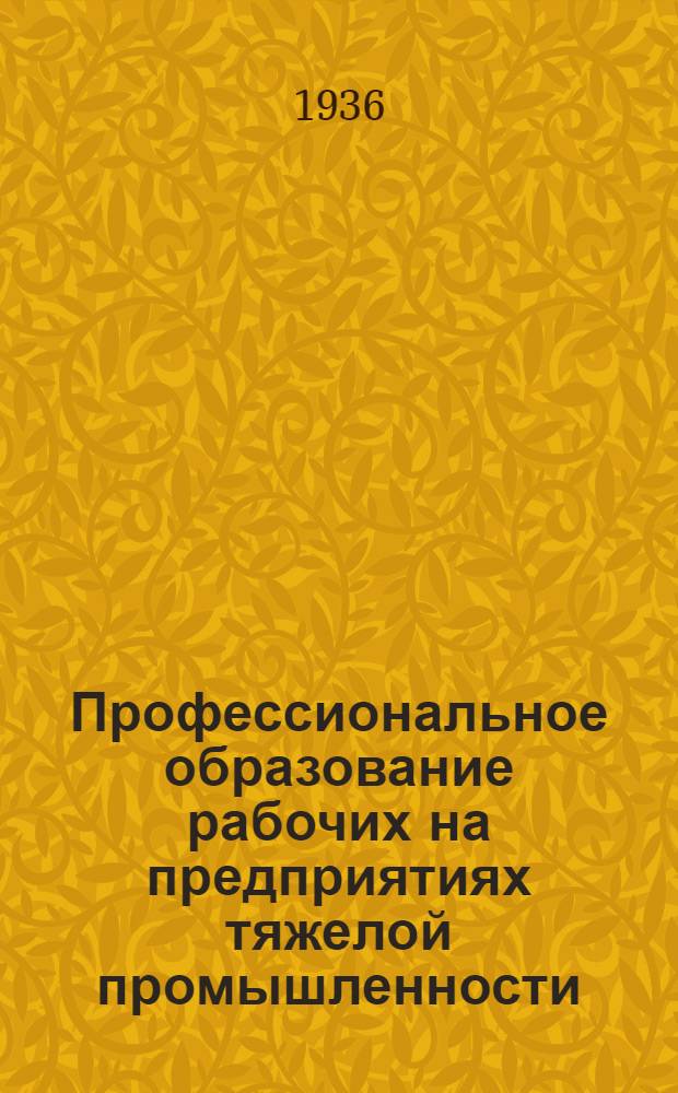 Профессиональное образование рабочих на предприятиях тяжелой промышленности : Опыт работы школ ФЗУ, произв.-техн. курсов и кружков техминимума Сборник материалов. Вып. 10