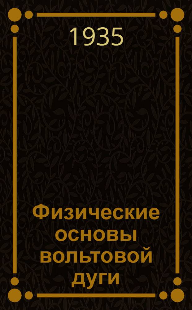 Физические основы вольтовой дуги : "Что должен знать сварщик о вольтовой дуге" : Сборник статей из журн. "Die electroschweissung" : Пер. с нем