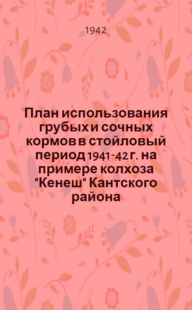 План использования грубых и сочных кормов в стойловый период 1941-42 г. на примере колхоза "Кенеш" Кантского района