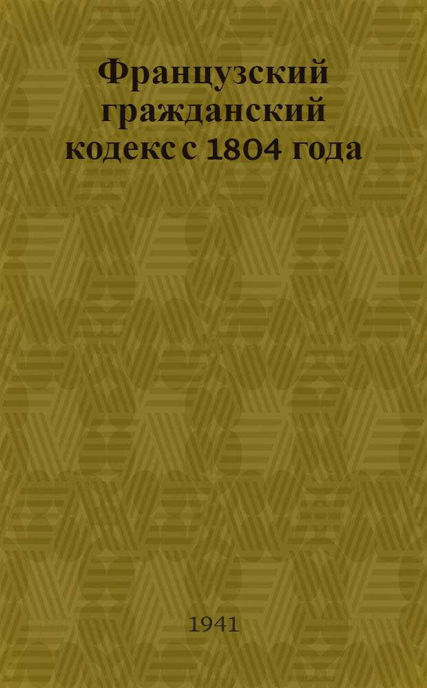 Французский гражданский кодекс с 1804 года : С позднейшими изменениями до 1939 г