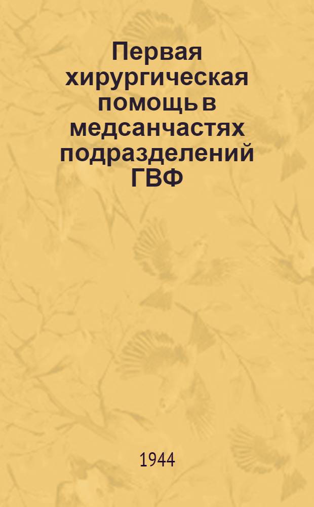 Первая хирургическая помощь в медсанчастях подразделений ГВФ : Перераб. доклад-лекция на семинаре руководящих медработников ГВФ осенью-зимой 1943 г.